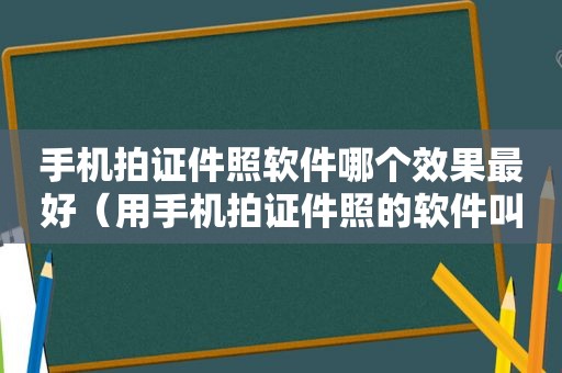 手机拍证件照软件哪个效果最好（用手机拍证件照的软件叫什么软件）