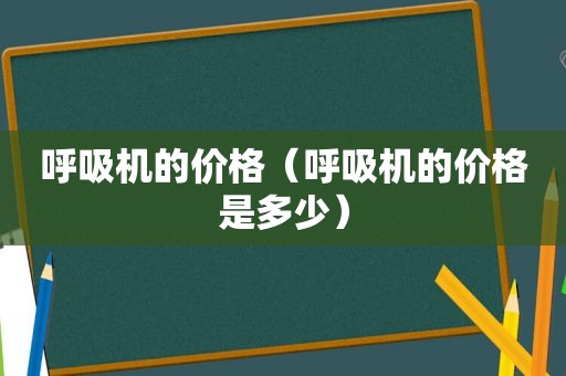 呼吸机的价格（呼吸机的价格是多少）