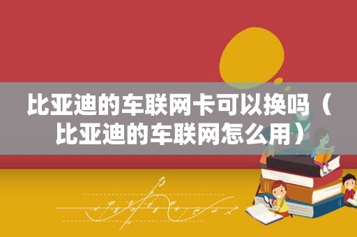 比亚迪的车联网卡可以换吗（比亚迪的车联网怎么用）