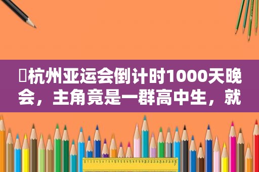 ​杭州亚运会倒计时1000天晚会，主角竟是一群高中生，就因为这首歌