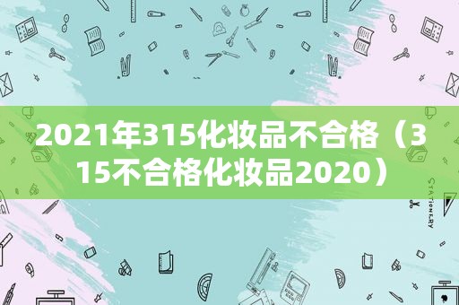 2021年315化妆品不合格（315不合格化妆品2020）