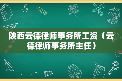 陕西云德律师事务所工资（云德律师事务所主任）