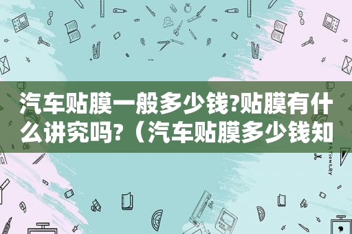 汽车贴膜一般多少钱?贴膜有什么讲究吗?（汽车贴膜多少钱知乎）