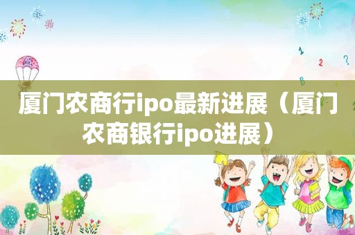 厦门农商行ipo最新进展（厦门农商银行ipo进展）