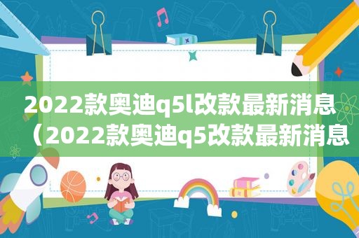 2022款奥迪q5l改款最新消息（2022款奥迪q5改款最新消息）