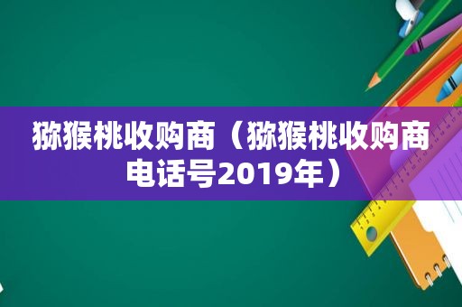 猕猴桃收购商（猕猴桃收购商电话号2019年）