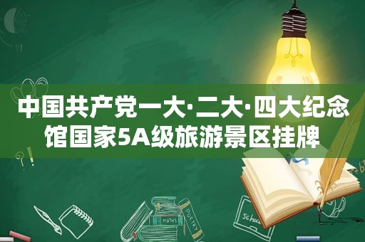 中国 *** 一大·二大·四大纪念馆国家5A级旅游景区挂牌