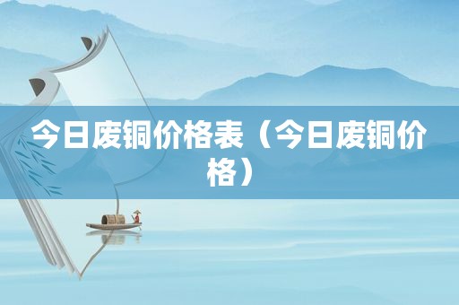 今日废铜价格表（今日废铜价格）