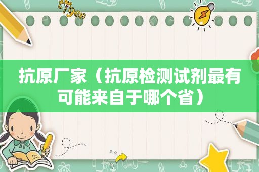 抗原厂家（抗原检测试剂最有可能来自于哪个省）