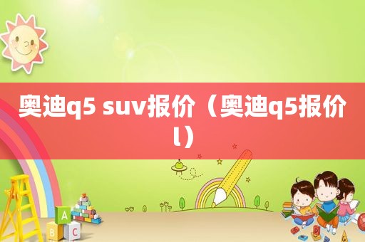 奥迪q5 suv报价（奥迪q5报价l）