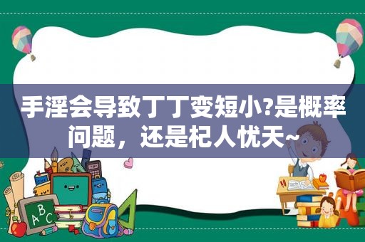  *** 会导致丁丁变短小?是概率问题，还是杞人忧天~