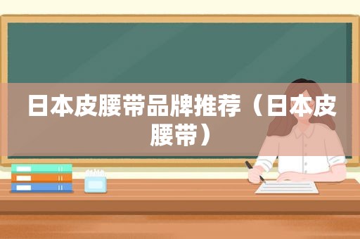 日本皮腰带品牌推荐（日本皮腰带）