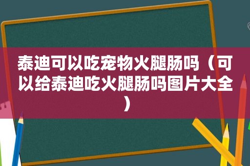 泰迪可以吃宠物火腿肠吗（可以给泰迪吃火腿肠吗图片大全）