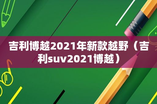 吉利博越2021年新款越野（吉利suv2021博越）