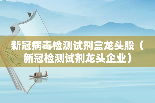 新冠病毒检测试剂盒龙头股（新冠检测试剂龙头企业）