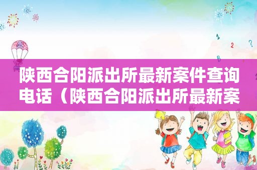 陕西合阳派出所最新案件查询电话（陕西合阳派出所最新案件查询网）