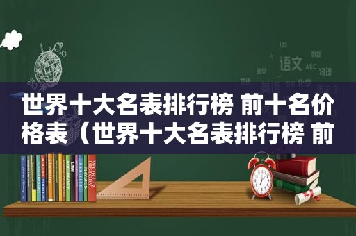 世界十大名表排行榜 前十名价格表（世界十大名表排行榜 前十名图片）