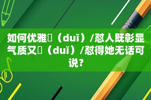 如何优雅㨃（duǐ）/怼人既彰显气质又㨃（duǐ）/怼得她无话可说？