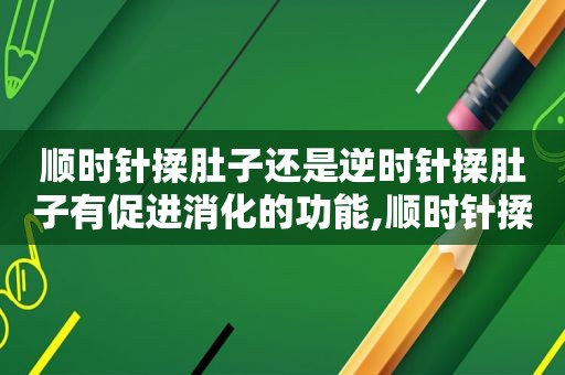 顺时针揉肚子还是逆时针揉肚子有促进消化的功能,顺时针揉肚子和逆时针的区别视频