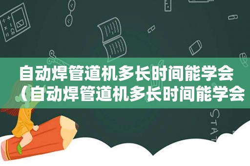 自动焊管道机多长时间能学会（自动焊管道机多长时间能学会焊）