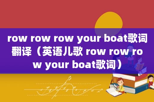 row row row your boat歌词翻译（英语儿歌 row row row your boat歌词）