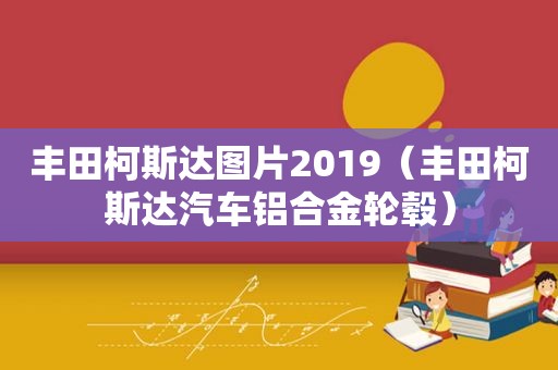 丰田柯斯达图片2019（丰田柯斯达汽车铝合金轮毂）