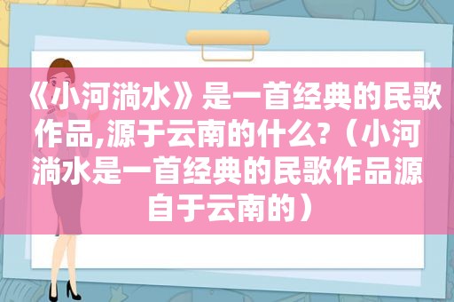 《小河淌水》是一首经典的民歌作品,源于云南的什么?（小河淌水是一首经典的民歌作品源自于云南的）