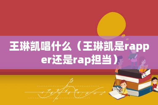 王琳凯唱什么（王琳凯是rapper还是rap担当）