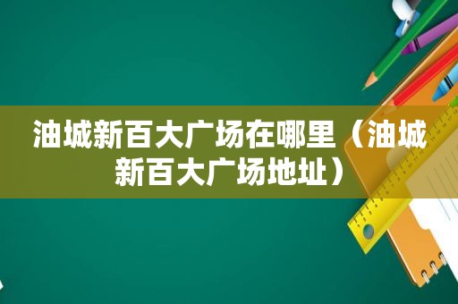 油城新百大广场在哪里（油城新百大广场地址）