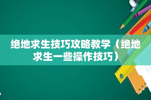 绝地求生技巧攻略教学（绝地求生一些操作技巧）