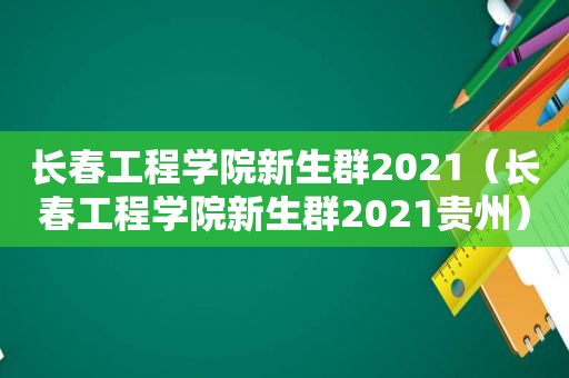 长春工程学院新生群2021（长春工程学院新生群2021贵州）