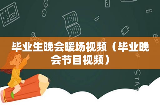 毕业生晚会暖场视频（毕业晚会节目视频）