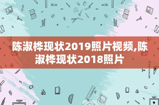 陈淑桦现状2019照片视频,陈淑桦现状2018照片