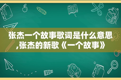 张杰一个故事歌词是什么意思,张杰的新歌《一个故事》