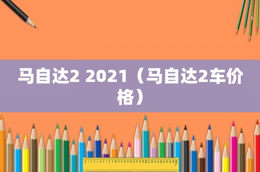 马自达2 2021（马自达2车价格）