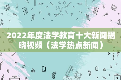 2022年度法学教育十大新闻揭晓视频（法学热点新闻）