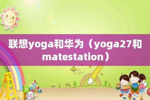 联想yoga和华为（yoga27和matestation）