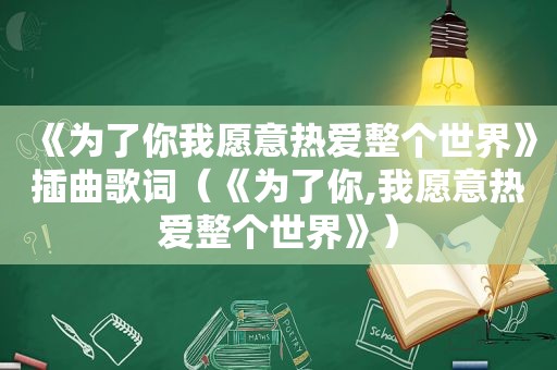 《为了你我愿意热爱整个世界》插曲歌词（《为了你,我愿意热爱整个世界》）