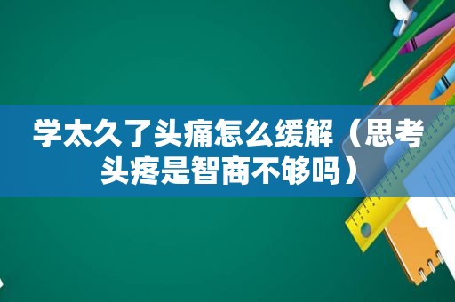 学太久了头痛怎么缓解（思考头疼是智商不够吗）