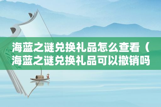 海蓝之谜兑换礼品怎么查看（海蓝之谜兑换礼品可以撤销吗）