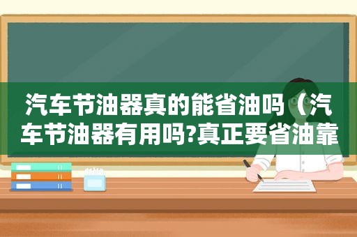 汽车节油器真的能省油吗（汽车节油器有用吗?真正要省油靠的不是它）