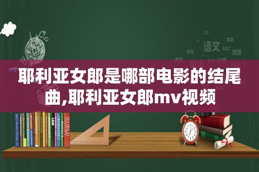 耶利亚女郎是哪部电影的结尾曲,耶利亚女郎mv视频