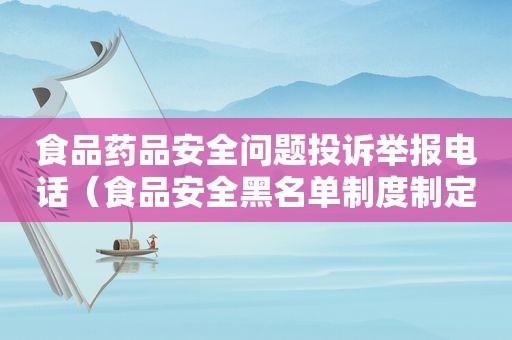 食品药品安全问题投诉举报电话（食品安全黑名单制度制定依据有哪些）