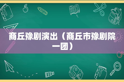 商丘豫剧演出（商丘市豫剧院一团）