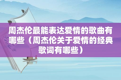 周杰伦最能表达爱情的歌曲有哪些（周杰伦关于爱情的经典歌词有哪些）