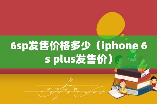 6sp发售价格多少（iphone 6s plus发售价）