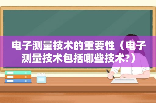 电子测量技术的重要性（电子测量技术包括哪些技术?）