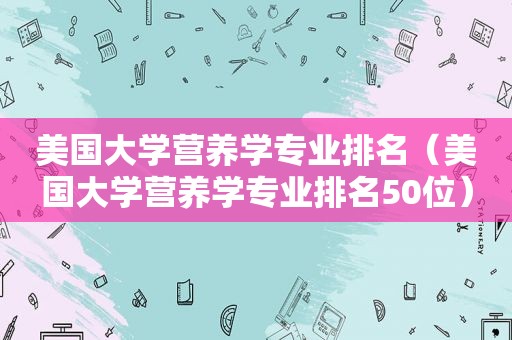 美国大学营养学专业排名（美国大学营养学专业排名50位）