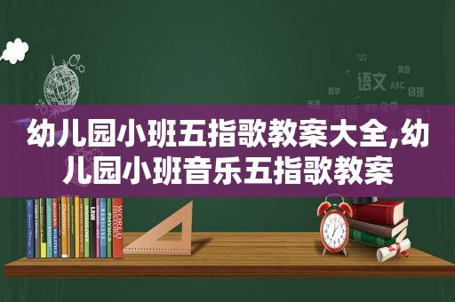 幼儿园小班五指歌教案大全,幼儿园小班音乐五指歌教案