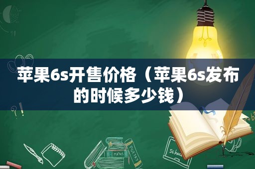 苹果6s开售价格（苹果6s发布的时候多少钱）